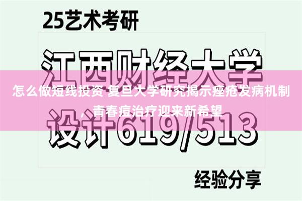 怎么做短线投资 复旦大学研究揭示痤疮发病机制，青春痘治疗迎来新希望