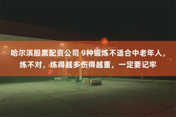 哈尔滨股票配资公司 9种锻炼不适合中老年人，练不对，练得越多伤得越重，一定要记牢