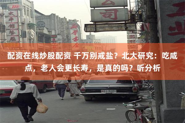 配资在线炒股配资 千万别戒盐？北大研究：吃咸点，老人会更长寿，是真的吗？听分析