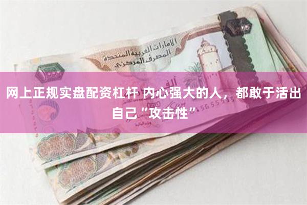 网上正规实盘配资杠杆 内心强大的人，都敢于活出自己“攻击性”