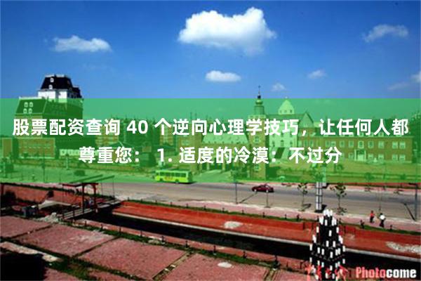 股票配资查询 40 个逆向心理学技巧，让任何人都尊重您： 1. 适度的冷漠：不过分