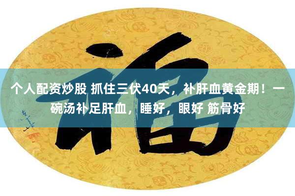 个人配资炒股 抓住三伏40天，补肝血黄金期！一碗汤补足肝血，睡好，眼好 筋骨好