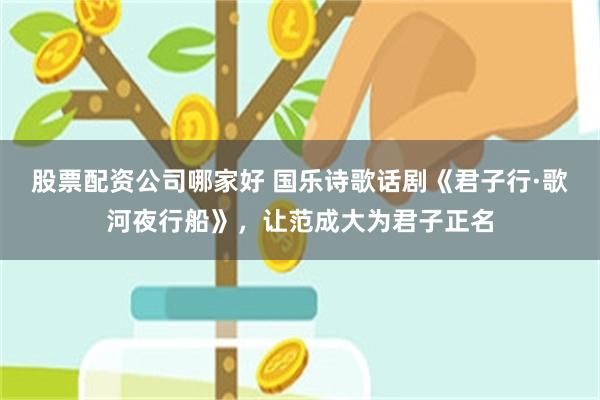 股票配资公司哪家好 国乐诗歌话剧《君子行·歌河夜行船》，让范成大为君子正名