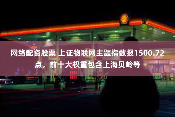 网络配资股票 上证物联网主题指数报1500.72点，前十大权重包含上海贝岭等