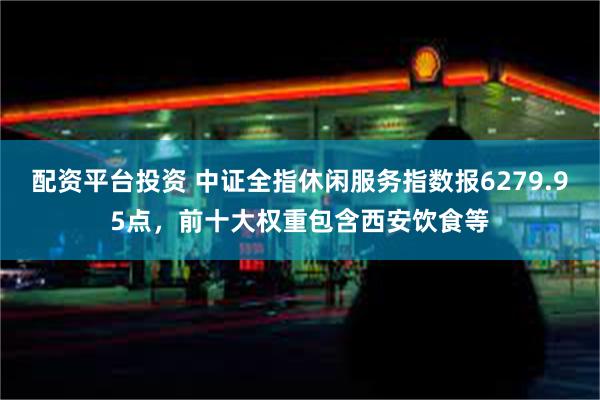 配资平台投资 中证全指休闲服务指数报6279.95点，前十大权重包含西安饮食等