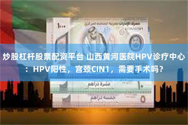 炒股杠杆股票配资平台 山西黄河医院HPV诊疗中心：HPV阳性，宫颈CIN1，需要手术吗？