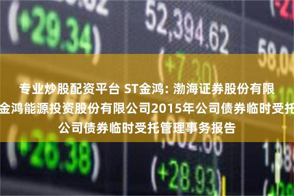 专业炒股配资平台 ST金鸿: 渤海证券股份有限公司关于中油金鸿能源投资股份有限公司2015年公司债券临时受托管理事务报告