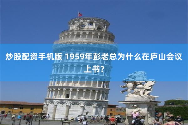 炒股配资手机版 1959年彭老总为什么在庐山会议上书？