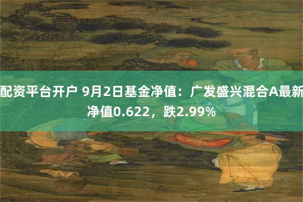 配资平台开户 9月2日基金净值：广发盛兴混合A最新净值0.622，跌2.99%