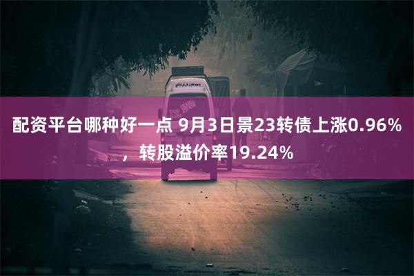 配资平台哪种好一点 9月3日景23转债上涨0.96%，转股溢价率19.24%