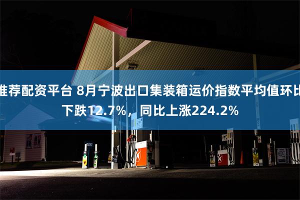 推荐配资平台 8月宁波出口集装箱运价指数平均值环比下跌12.7%，同比上涨224.2%