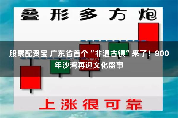 股票配资宝 广东省首个“非遗古镇”来了！800年沙湾再迎文化盛事