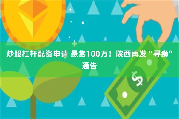 炒股杠杆配资申请 悬赏100万！陕西再发“寻狮”通告