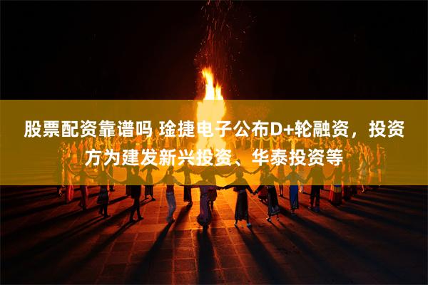 股票配资靠谱吗 琻捷电子公布D+轮融资，投资方为建发新兴投资、华泰投资等