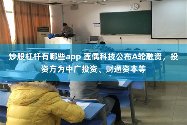 炒股杠杆有哪些app 莲偶科技公布A轮融资，投资方为中广投资、财通资本等