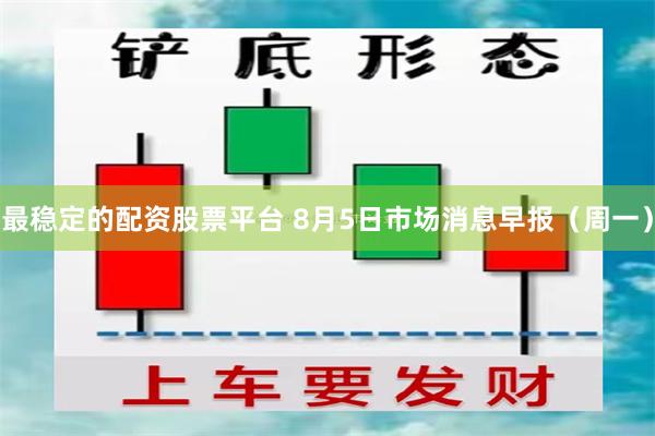 最稳定的配资股票平台 8月5日市场消息早报（周一）