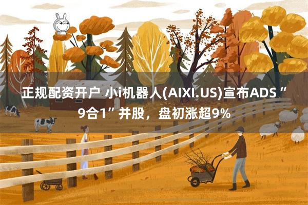 正规配资开户 小i机器人(AIXI.US)宣布ADS“9合1”并股，盘初涨超9%