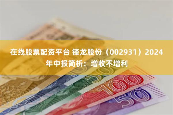 在线股票配资平台 锋龙股份（002931）2024年中报简析：增收不增利