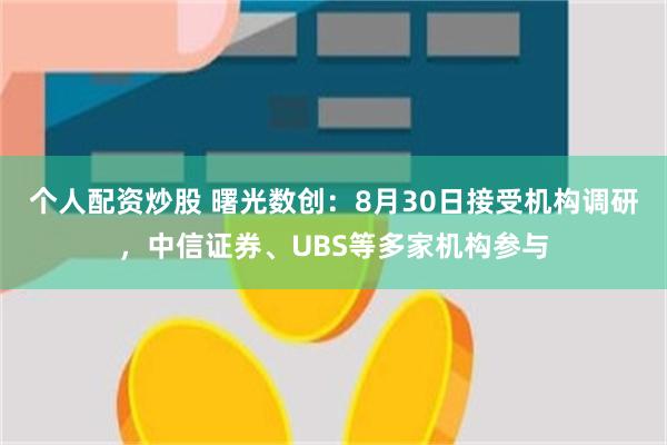 个人配资炒股 曙光数创：8月30日接受机构调研，中信证券、UBS等多家机构参与