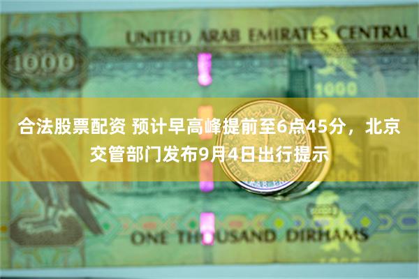 合法股票配资 预计早高峰提前至6点45分，北京交管部门发布9月4日出行提示