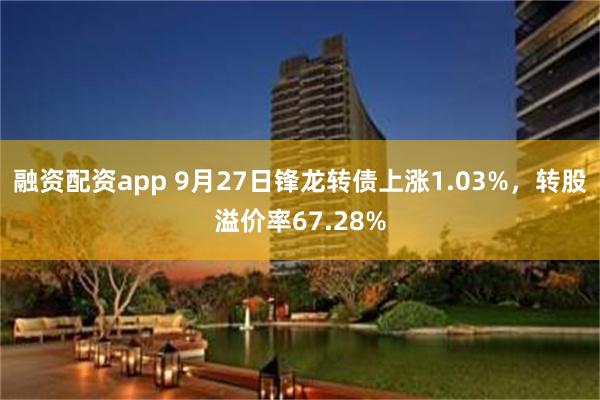 融资配资app 9月27日锋龙转债上涨1.03%，转股溢价率67.28%