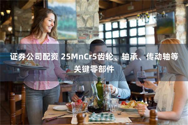 证券公司配资 25MnCr5齿轮、轴承、传动轴等关键零部件