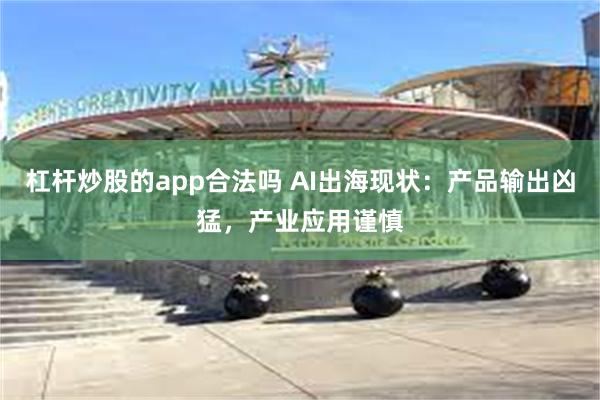 杠杆炒股的app合法吗 AI出海现状：产品输出凶猛，产业应用谨慎