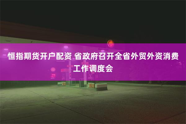 恒指期货开户配资 省政府召开全省外贸外资消费工作调度会