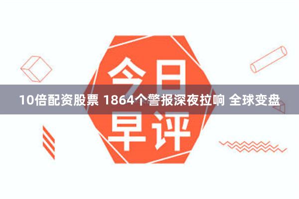 10倍配资股票 1864个警报深夜拉响 全球变盘