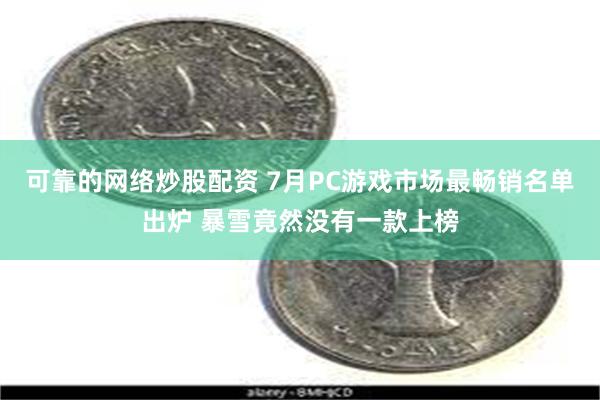 可靠的网络炒股配资 7月PC游戏市场最畅销名单出炉 暴雪竟然没有一款上榜