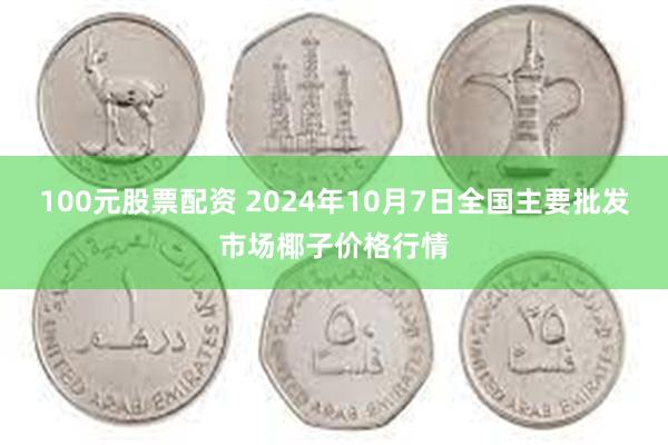 100元股票配资 2024年10月7日全国主要批发市场椰子价格行情