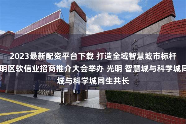 2023最新配资平台下载 打造全域智慧城市标杆示范 光明区软信业招商推介大会举办 光明 智慧城与科学城同生共长