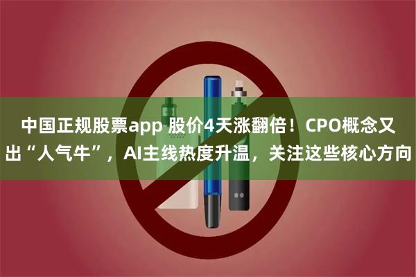 中国正规股票app 股价4天涨翻倍！CPO概念又出“人气牛”，AI主线热度升温，关注这些核心方向