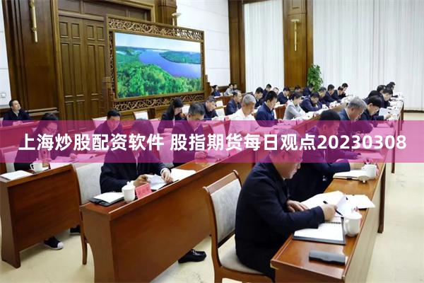 上海炒股配资软件 股指期货每日观点20230308