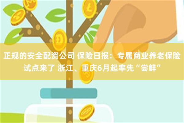 正规的安全配资公司 保险日报：专属商业养老保险试点来了 浙江、重庆6月起率先“尝鲜”