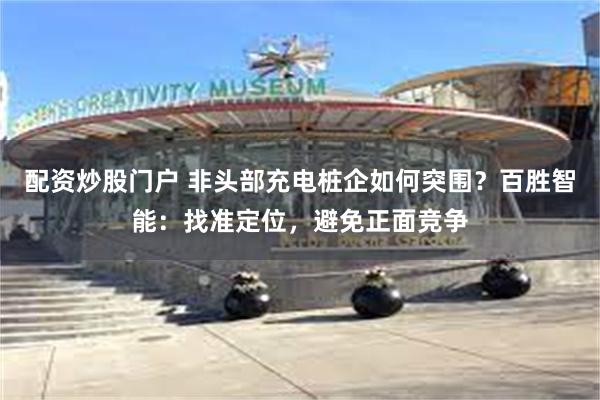 配资炒股门户 非头部充电桩企如何突围？百胜智能：找准定位，避免正面竞争