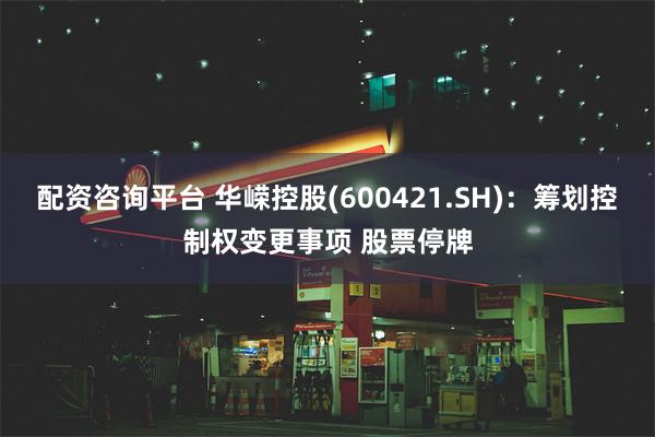 配资咨询平台 华嵘控股(600421.SH)：筹划控制权变更事项 股票停牌