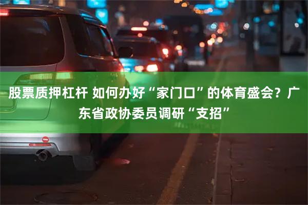 股票质押杠杆 如何办好“家门口”的体育盛会？广东省政协委员调研“支招”