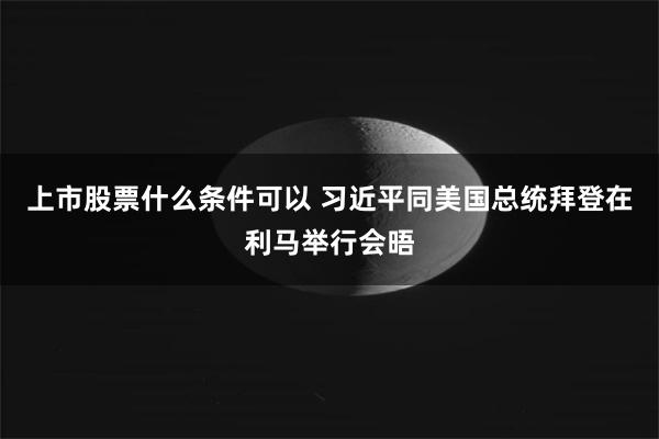 上市股票什么条件可以 习近平同美国总统拜登在利马举行会晤