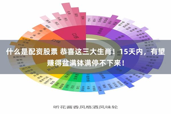 什么是配资股票 恭喜这三大生肖！15天内，有望赚得盆满钵满停不下来！