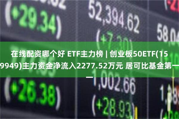 在线配资哪个好 ETF主力榜 | 创业板50ETF(159949)主力资金净流入2277.52万元 居可比基金第一