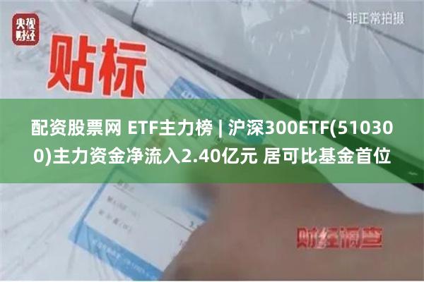 配资股票网 ETF主力榜 | 沪深300ETF(510300)主力资金净流入2.40亿元 居可比基金首位