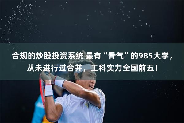 合规的炒股投资系统 最有“骨气”的985大学，从未进行过合并，工科实力全国前五！