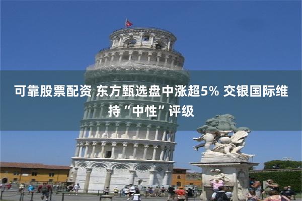 可靠股票配资 东方甄选盘中涨超5% 交银国际维持“中性”评级