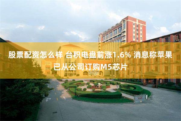 股票配资怎么样 台积电盘前涨1.6% 消息称苹果已从公司订购M5芯片