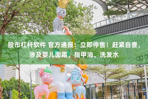 股市杠杆软件 官方通报：立即停售！赶紧自查，涉及婴儿面霜、指甲油、洗发水