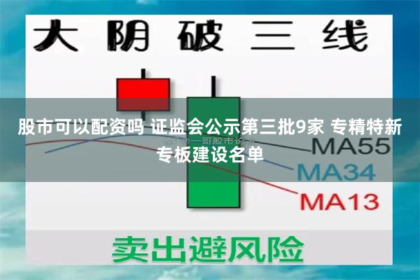 股市可以配资吗 证监会公示第三批9家 专精特新专板建设名单