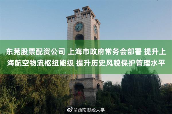 东莞股票配资公司 上海市政府常务会部署 提升上海航空物流枢纽能级 提升历史风貌保护管理水平