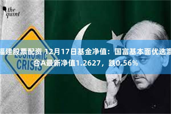 福建股票配资 12月17日基金净值：国富基本面优选混合A最新净值1.2627，跌0.56%