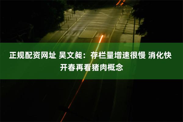 正规配资网址 吴文昶：存栏量增速很慢 消化快 开春再看猪肉概念